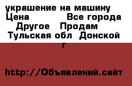 украшение на машину  › Цена ­ 2 000 - Все города Другое » Продам   . Тульская обл.,Донской г.